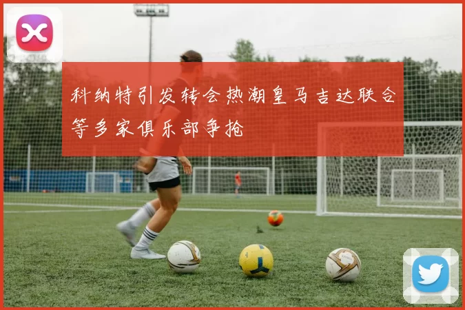 科纳特引发转会热潮皇马吉达联合等多家俱乐部争抢