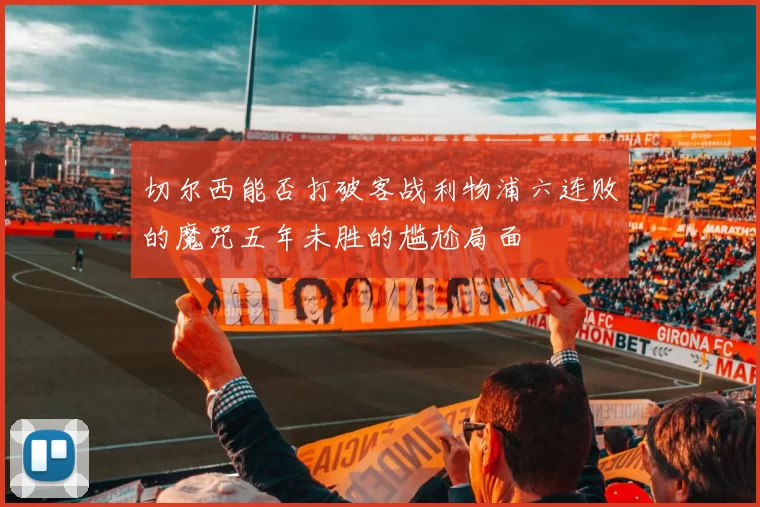 切尔西能否打破客战利物浦六连败的魔咒五年未胜的尴尬局面