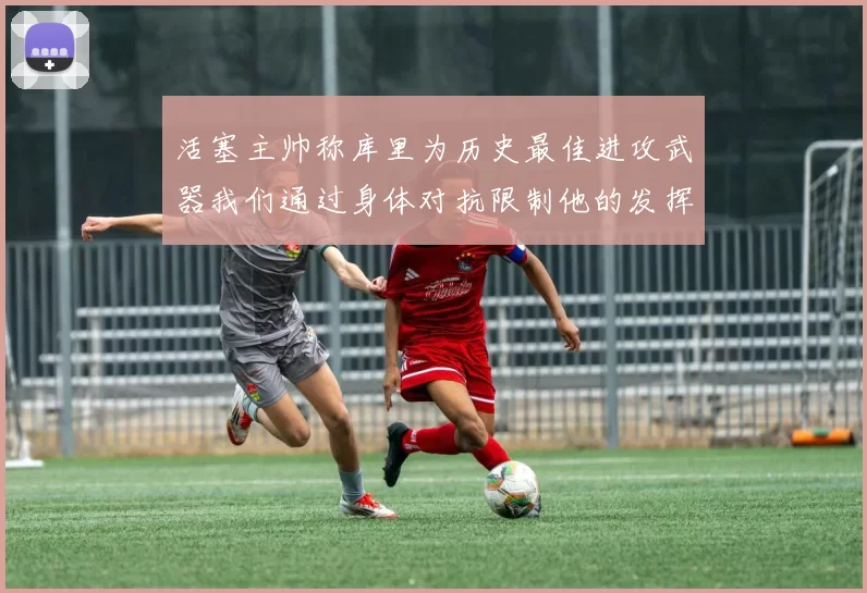 活塞主帅称库里为历史最佳进攻武器我们通过身体对抗限制他的发挥