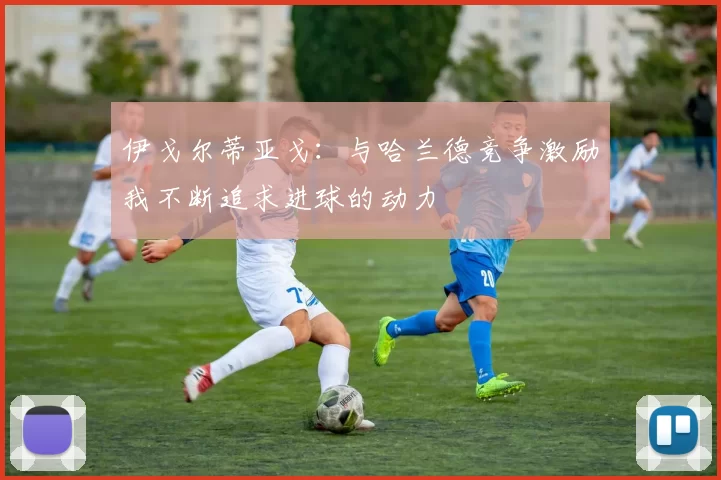 伊戈尔蒂亚戈：与哈兰德竞争激励我不断追求进球的动力