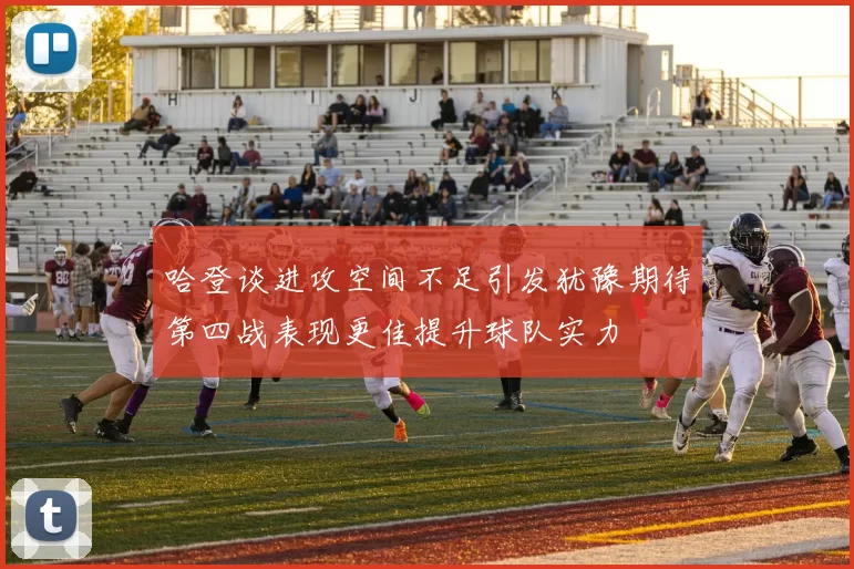 哈登谈进攻空间不足引发犹豫期待第四战表现更佳提升球队实力