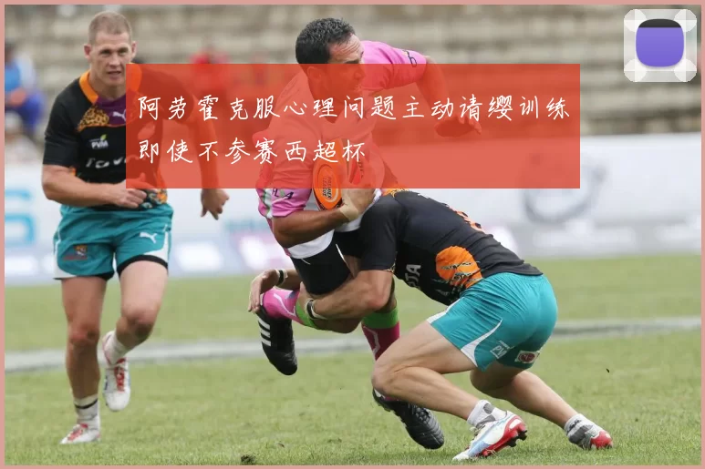 阿劳霍克服心理问题主动请缨训练即使不参赛西超杯