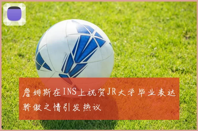 詹姆斯在INS上祝贺JR大学毕业表达骄傲之情引发热议