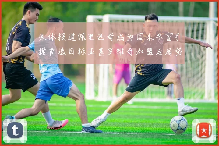 米体报道佩里西奇成为国米冬窗引援首选目标亚基罗维奇加盟后局势明朗