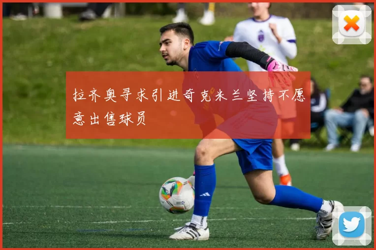 拉齐奥寻求引进奇克米兰坚持不愿意出售球员