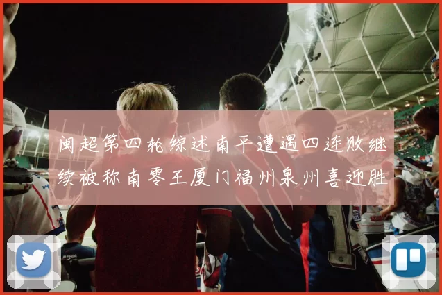 闽超第四轮综述南平遭遇四连败继续被称南零王厦门福州泉州喜迎胜利