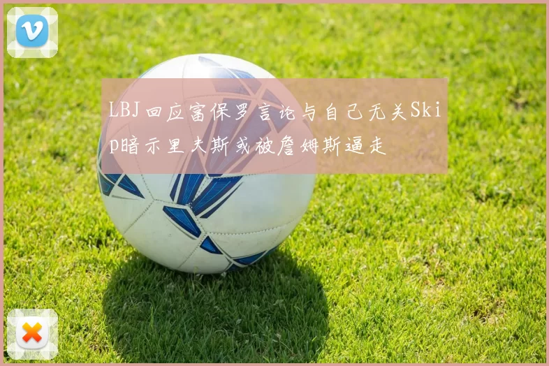 LBJ回应富保罗言论与自己无关Skip暗示里夫斯或被詹姆斯逼走