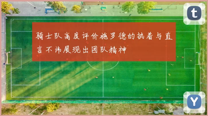骑士队高度评价施罗德的执着与直言不讳展现出团队精神