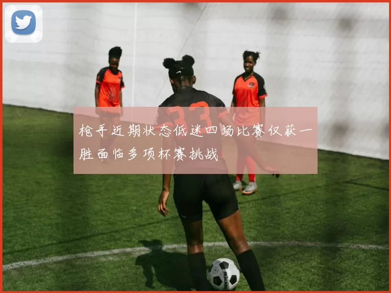 枪手近期状态低迷四场比赛仅获一胜面临多项杯赛挑战