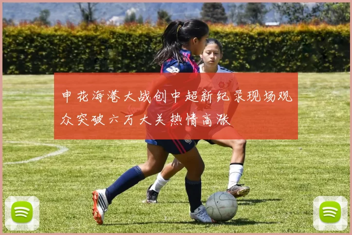 申花海港大战创中超新纪录现场观众突破六万大关热情高涨