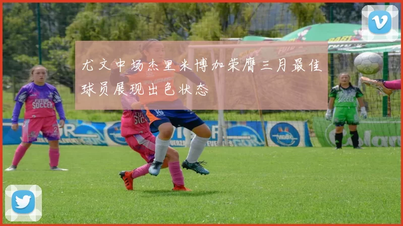 尤文中场杰里米博加荣膺三月最佳球员展现出色状态