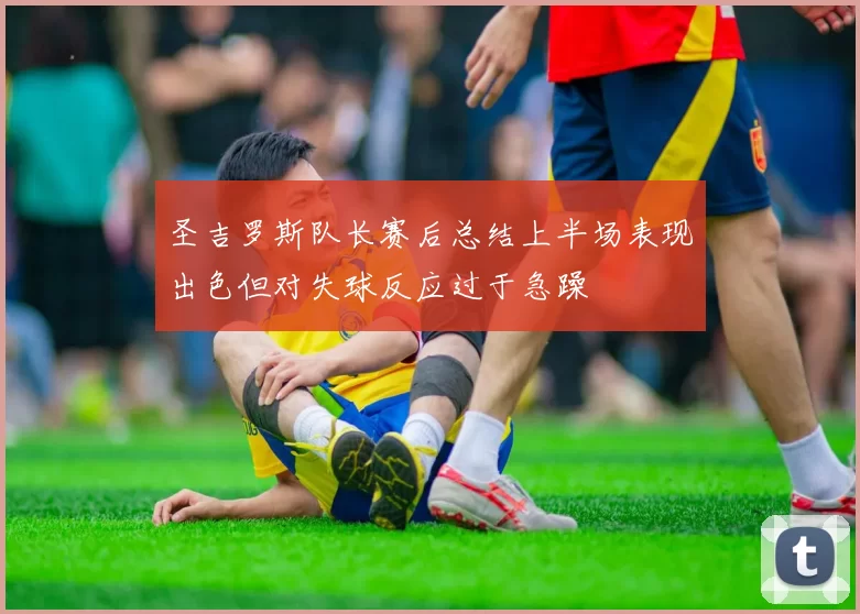 圣吉罗斯队长赛后总结上半场表现出色但对失球反应过于急躁