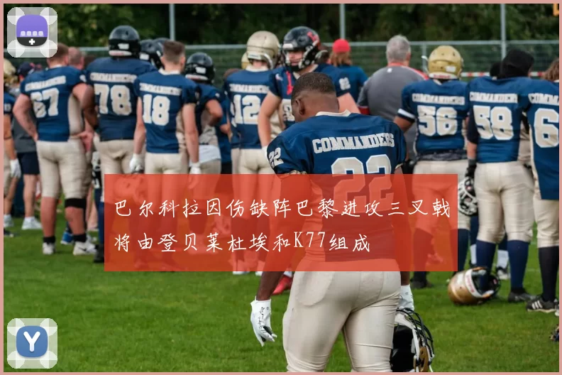 巴尔科拉因伤缺阵巴黎进攻三叉戟将由登贝莱杜埃和K77组成