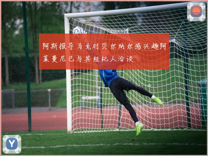 阿斯报导马竞对贝尔纳尔感兴趣阿莱曼尼已与其经纪人洽谈