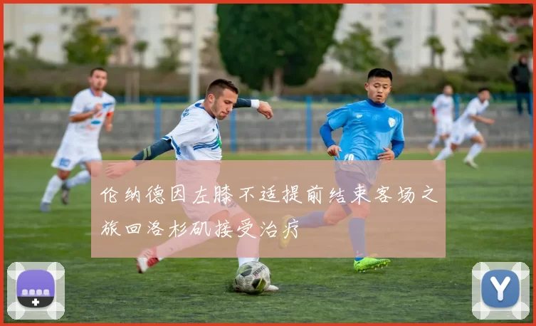 伦纳德因左膝不适提前结束客场之旅回洛杉矶接受治疗