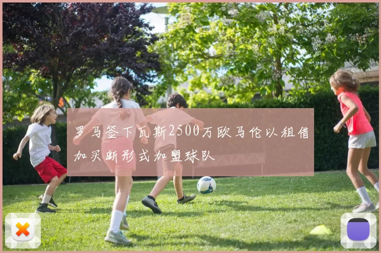 罗马签下瓦斯2500万欧马伦以租借加买断形式加盟球队