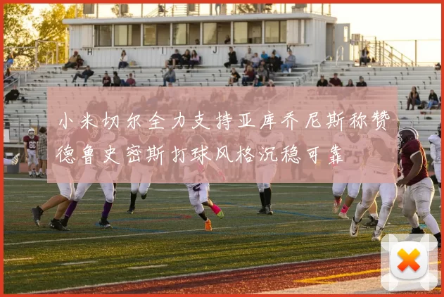 小米切尔全力支持亚库乔尼斯称赞德鲁史密斯打球风格沉稳可靠