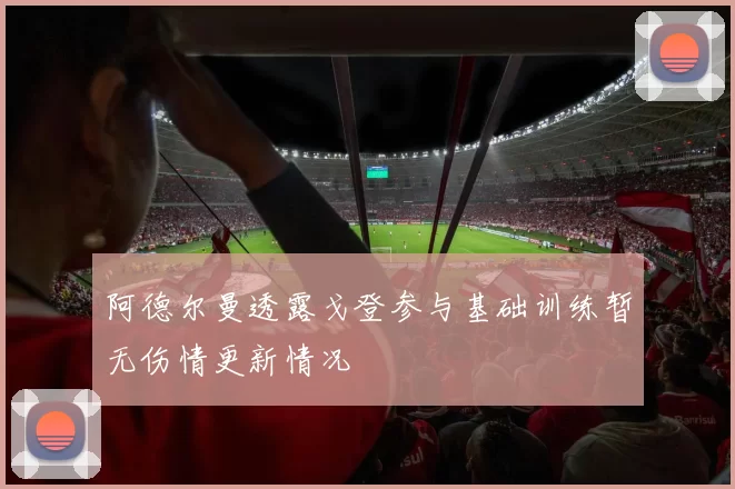 阿德尔曼透露戈登参与基础训练暂无伤情更新情况