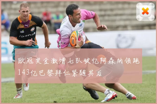 欧冠奖金激增七队破亿阿森纳领跑143亿巴黎拜仁紧随其后
